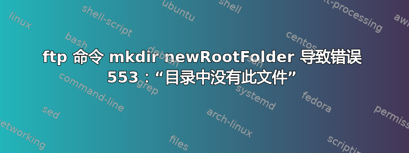 ftp 命令 mkdir newRootFolder 导致错误 553：“目录中没有此文件”