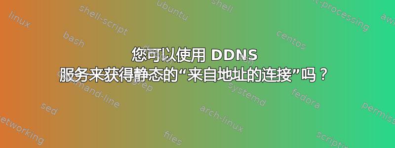 您可以使用 DDNS 服务来获得静态的“来自地址的连接”吗？