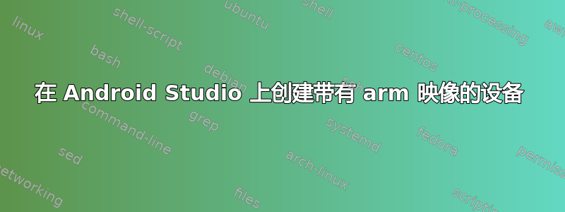 在 Android Studio 上创建带有 arm 映像的设备