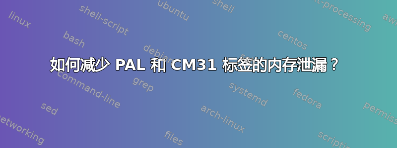 如何减少 PAL 和 CM31 标签的内存泄漏？