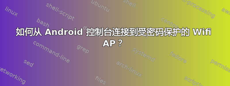 如何从 Android 控制台连接到受密码保护的 Wifi AP？