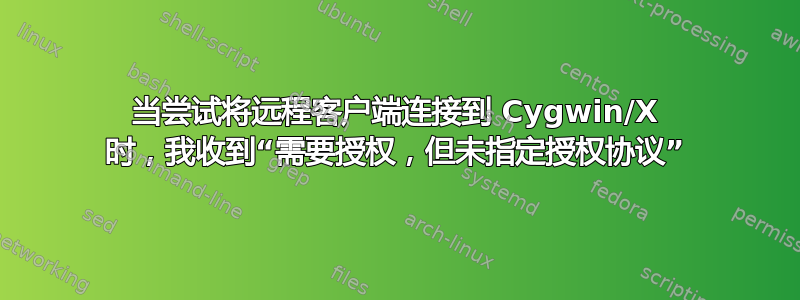 当尝试将远程客户端连接到 Cygwin/X 时，我收到“需要授权，但未指定授权协议”