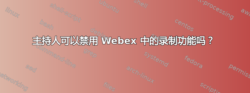 主持人可以禁用 Webex 中的录制功能吗？