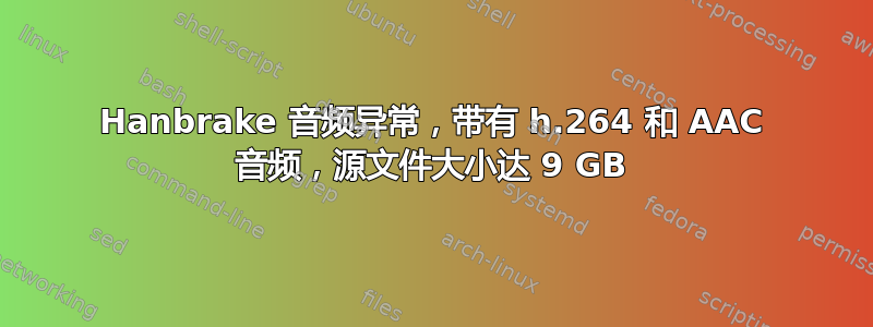 Hanbrake 音频异常，带有 h.264 和 AAC 音频，源文件大小达 9 GB