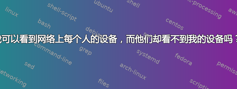 我可以看到网络上每个人的设备，而他们却看不到我的设备吗？