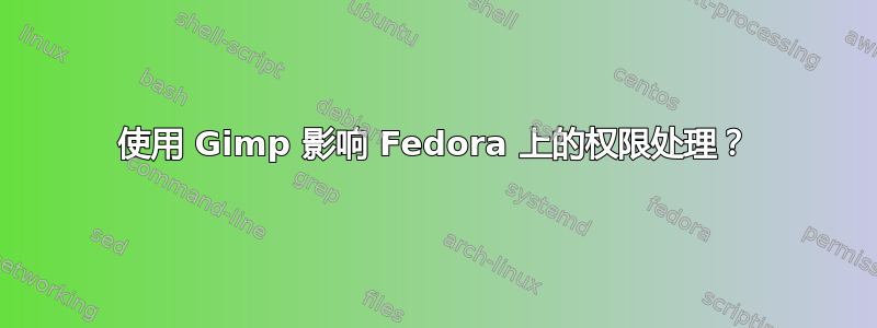 使用 Gimp 影响 Fedora 上的权限处理？