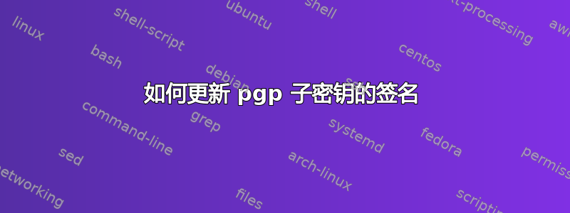 如何更新 pgp 子密钥的签名