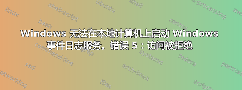 Windows 无法在本地计算机上启动 Windows 事件日志服务。错误 5：访问被拒绝