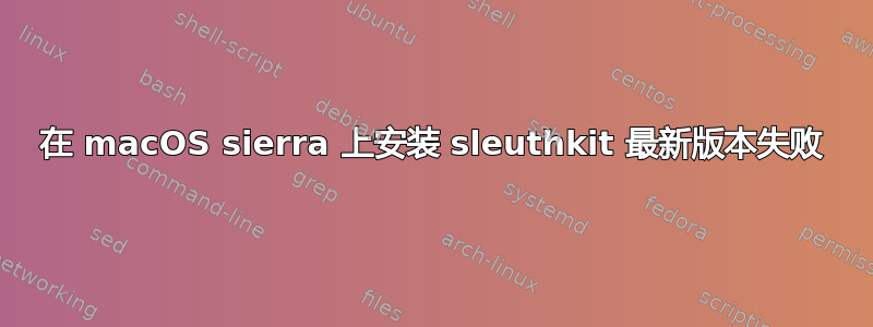 在 macOS sierra 上安装 sleuthkit 最新版本失败