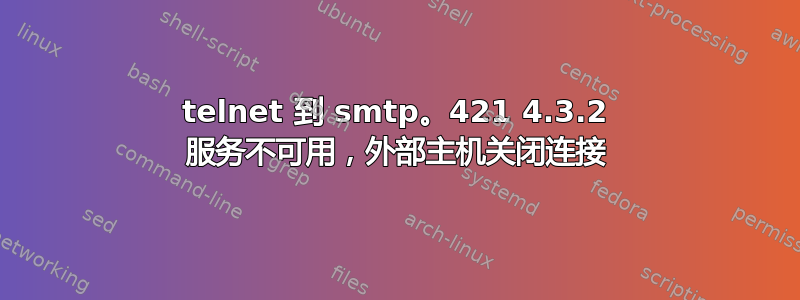 telnet 到 smtp。421 4.3.2 服务不可用，外部主机关闭连接