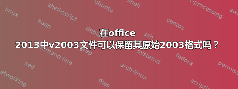 在office 2013中v2003文件可以保留其原始2003格式吗？