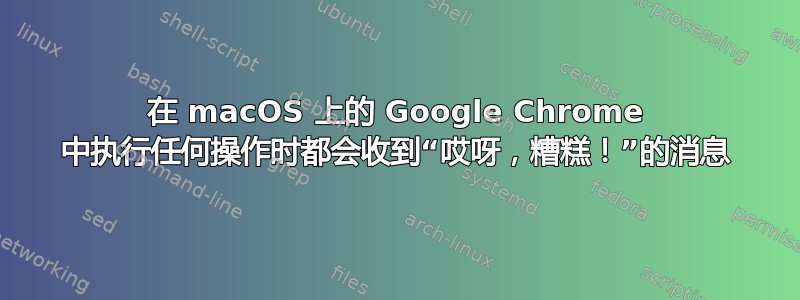 在 macOS 上的 Google Chrome 中执行任何操作时都会收到“哎呀，糟糕！”的消息