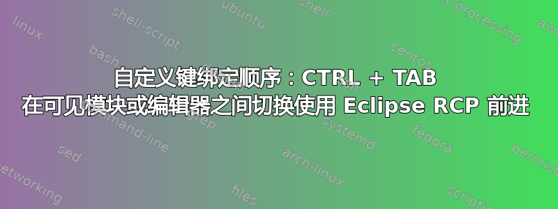 自定义键绑定顺序：CTRL + TAB 在可见模块或编辑器之间切换使用 Eclipse RCP 前进