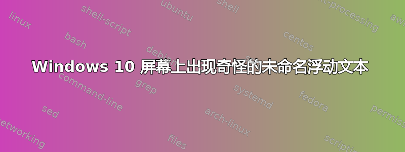 Windows 10 屏幕上出现奇怪的未命名浮动文本