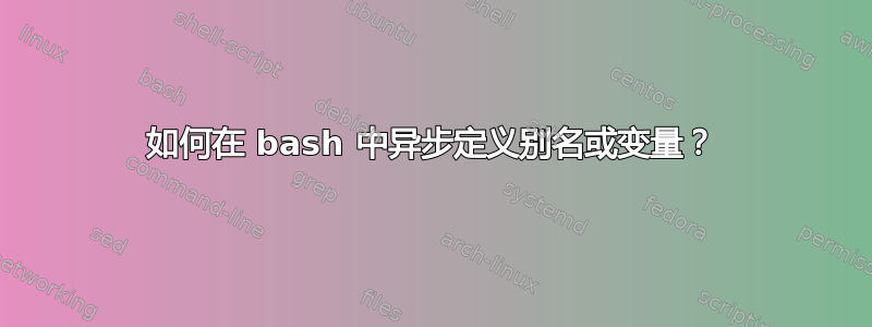 如何在 bash 中异步定义别名或变量？