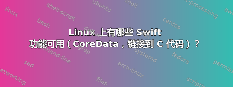 Linux 上有哪些 Swift 功能可用（CoreData，链接到 C 代码）？