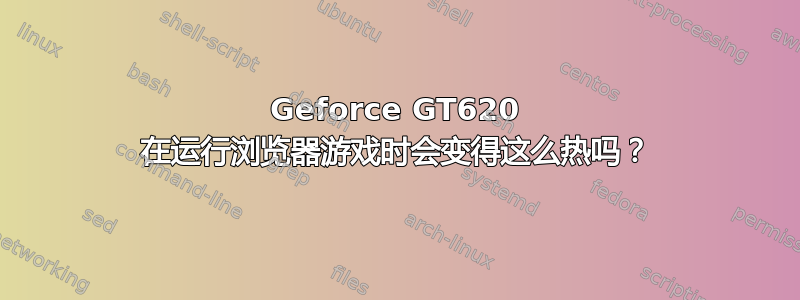 Geforce GT620 在运行浏览器游戏时会变得这么热吗？