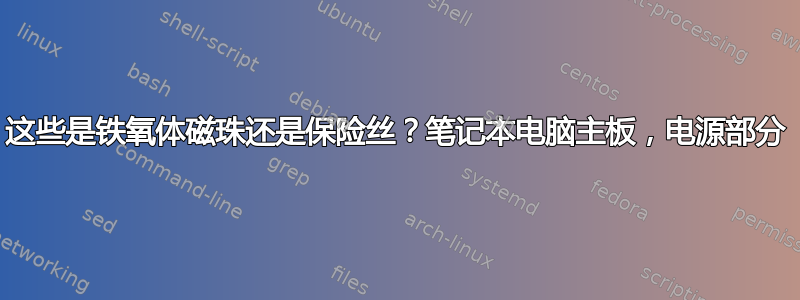 这些是铁氧体磁珠还是保险丝？笔记本电脑主板，电源部分