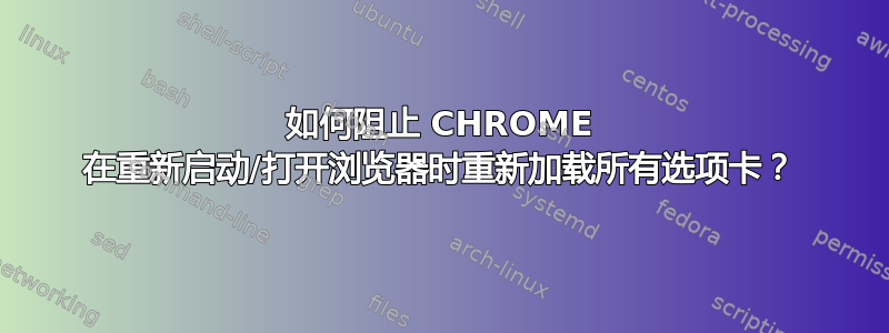 如何阻止 CHROME 在重新启动/打开浏览器时重新加载所有选项卡？