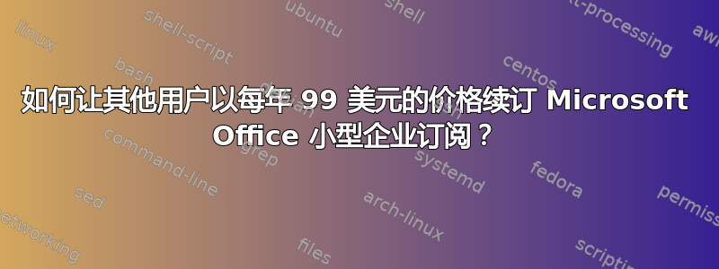 如何让其他用户以每年 99 美元的价格续订 Microsoft Office 小型企业订阅？