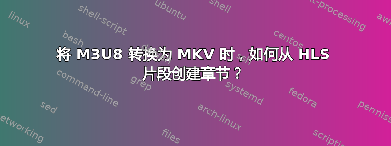 将 M3U8 转换为 MKV 时，如何从 HLS 片段创建章节？