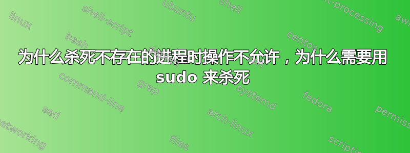 为什么杀死不存在的进程时操作不允许，为什么需要用 sudo 来杀死