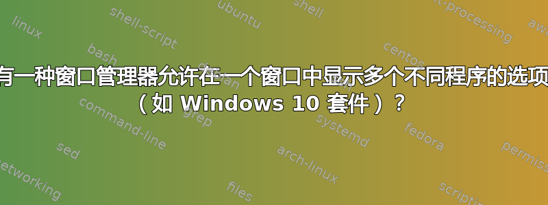 是否有一种窗口管理器允许在一个窗口中显示多个不同程序的选项卡？ （如 Windows 10 套件）？