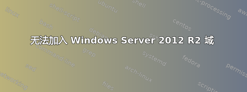 无法加入 Windows Server 2012 R2 域