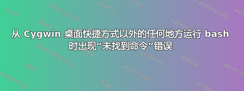 从 Cygwin 桌面快捷方式以外的任何地方运行 bash 时出现“未找到命令”错误