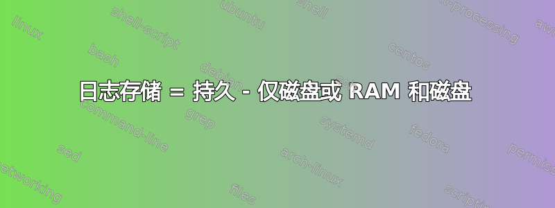 日志存储 = 持久 - 仅磁盘或 RAM 和磁盘