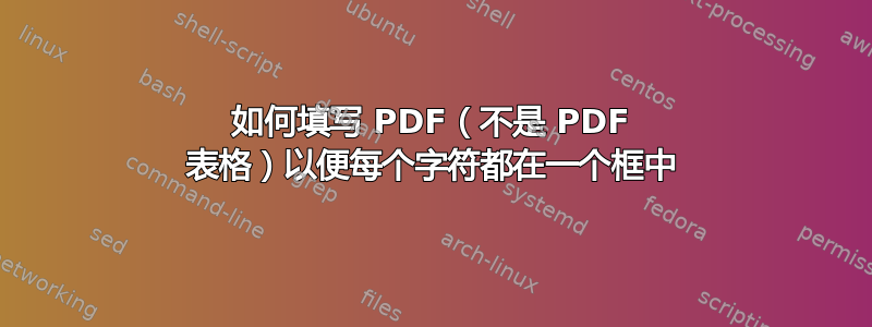 如何填写 PDF（不是 PDF 表格）以便每个字符都在一个框中