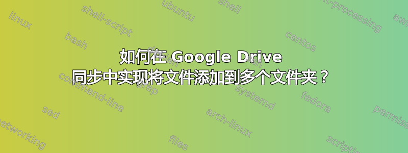 如何在 Google Drive 同步中实现将文件添加到多个文件夹？