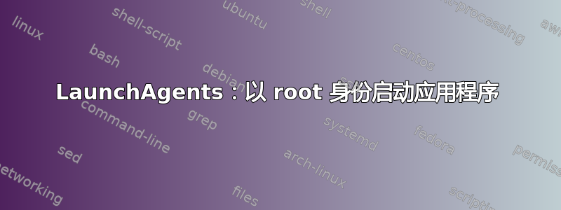 LaunchAgents：以 root 身份启动应用程序