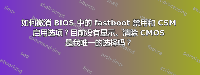 如何撤消 BIOS 中的 fastboot 禁用和 CSM 启用选项？目前没有显示。清除 CMOS 是我唯一的选择吗？