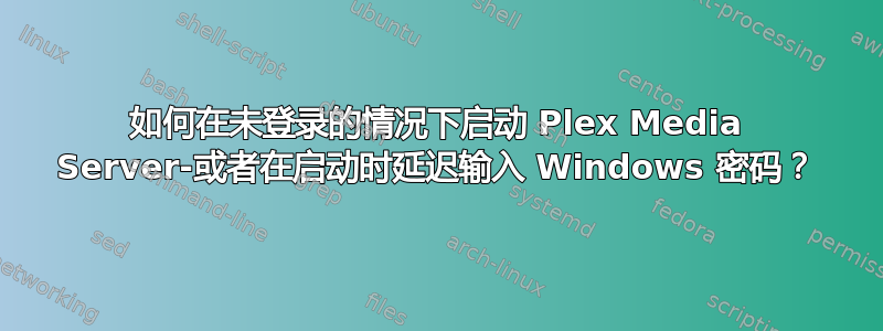 如何在未登录的情况下启动 Plex Media Server-或者在启动时延迟输入 Windows 密码？