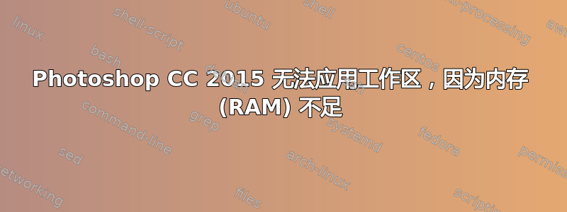 Photoshop CC 2015 无法应用工作区，因为内存 (RAM) 不足