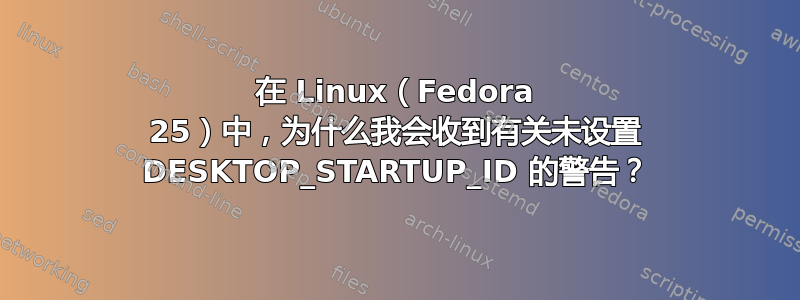 在 Linux（Fedora 25）中，为什么我会收到有关未设置 DESKTOP_STARTUP_ID 的警告？