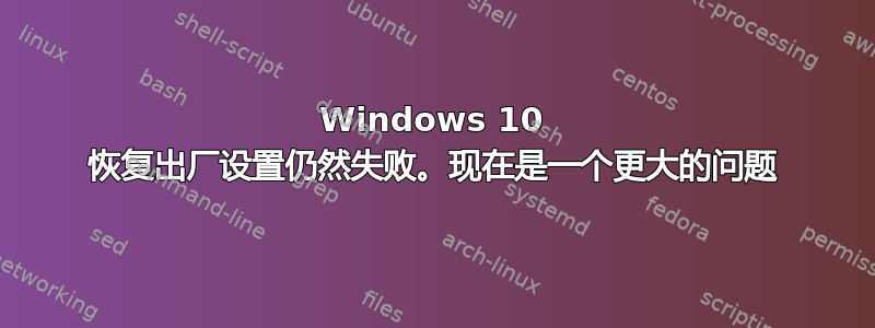 Windows 10 恢复出厂设置仍然失败。现在是一个更大的问题