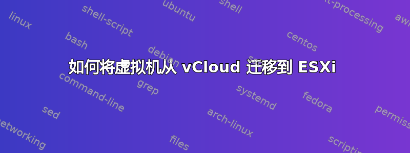 如何将虚拟机从 vCloud 迁移到 ESXi