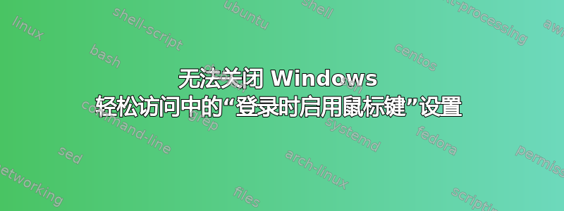 无法关闭 Windows 轻松访问中的“登录时启用鼠标键”设置