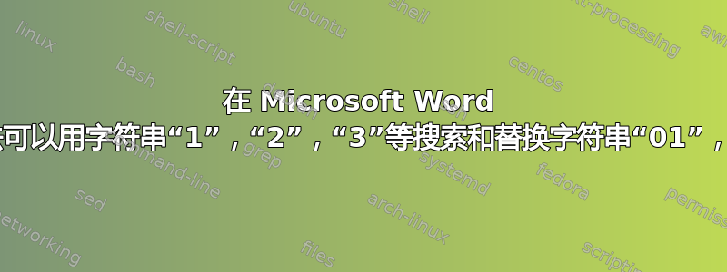 在 Microsoft Word 中是否有一种方法可以用字符串“1”，“2”，“3”等搜索和替换字符串“01”，“02”，“03”？