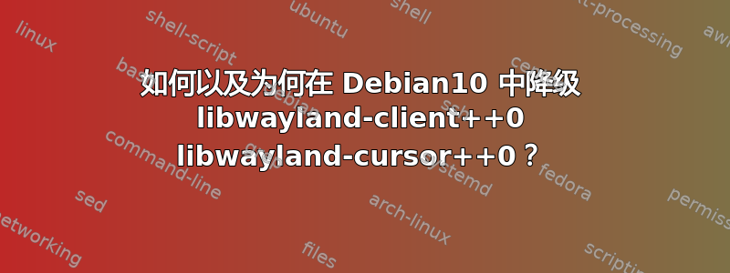 如何以及为何在 Debian10 中降级 libwayland-client++0 libwayland-cursor++0？