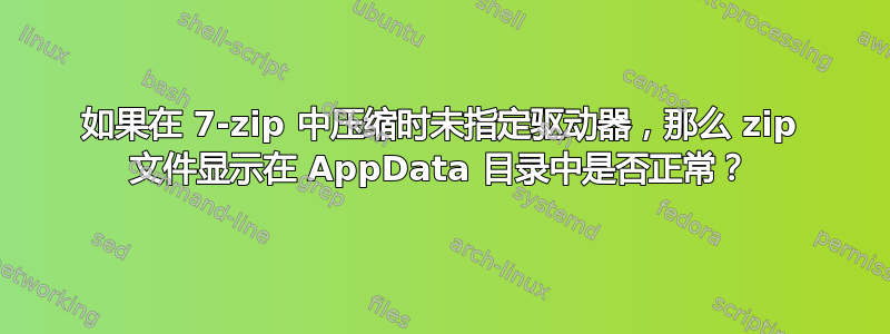 如果在 7-zip 中压缩时未指定驱动器，那么 zip 文件显示在 AppData 目录中是否正常？