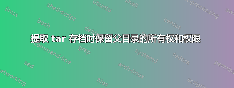 提取 tar 存档时保留父目录的所有权和权限