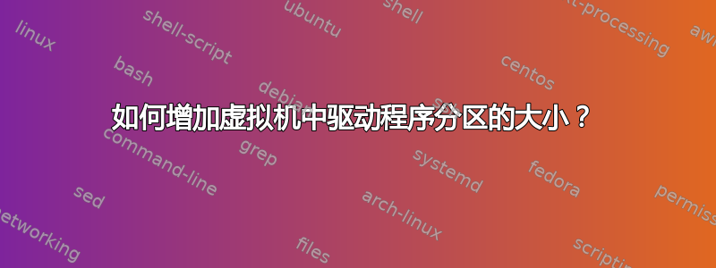 如何增加虚拟机中驱动程序分区的大小？