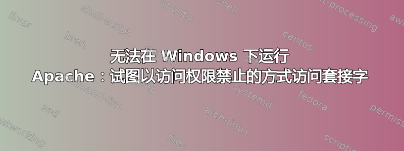 无法在 Windows 下运行 Apache：试图以访问权限禁止的方式访问套接字