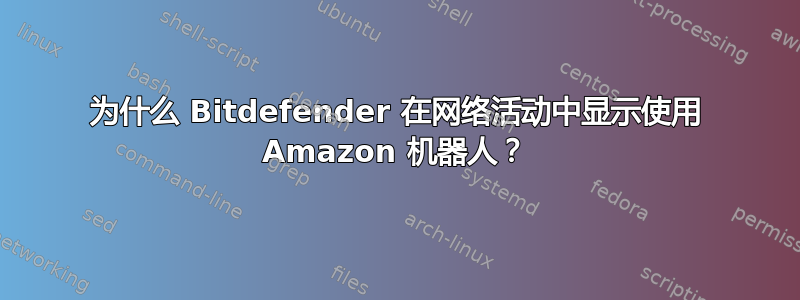 为什么 Bitdefender 在网络活动中显示使用 Amazon 机器人？