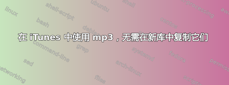 在 iTunes 中使用 mp3，无需在新库中复制它们