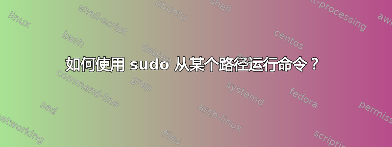 如何使用 sudo 从某个路径运行命令？