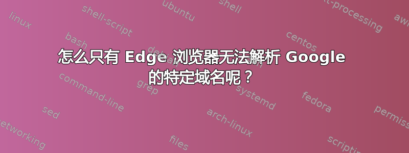 怎么只有 Edge 浏览器无法解析 Google 的特定域名呢？